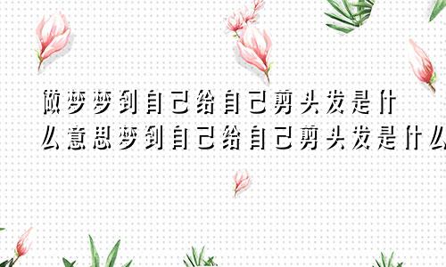 做梦梦到自己给自己剪头发是什么意思梦到自己给自己剪头发是什么意思女生