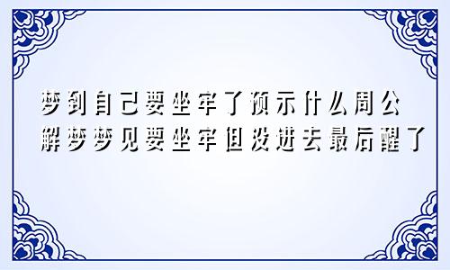 梦到自己要坐牢了预示什么周公解梦梦见要坐牢但没进去最后醒了