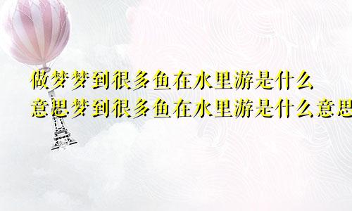 做梦梦到很多鱼在水里游是什么意思梦到很多鱼在水里游是什么意思,然后杀了吃