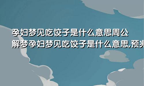 孕妇梦见吃饺子是什么意思周公解梦孕妇梦见吃饺子是什么意思,预兆好吗?