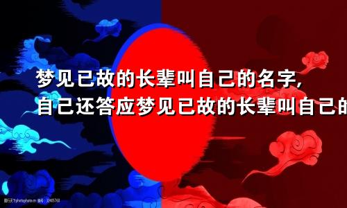 梦见已故的长辈叫自己的名字,自己还答应梦见已故的长辈叫自己的名字会死吗