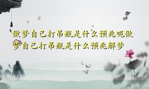做梦自己打吊瓶是什么预兆呢做梦自己打吊瓶是什么预兆解梦