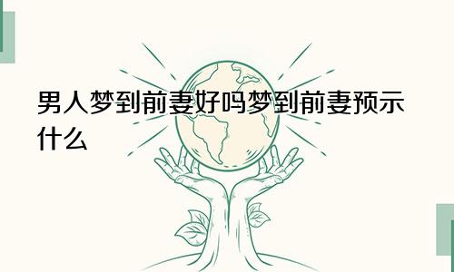 男人梦到前妻好吗梦到前妻预示什么