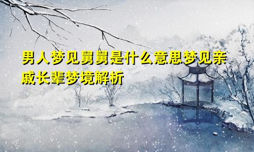 男人梦见舅舅是什么意思梦见亲戚长辈梦境解析