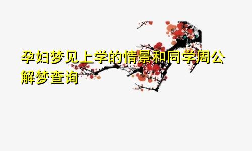 孕妇梦见上学的情景和同学周公解梦查询