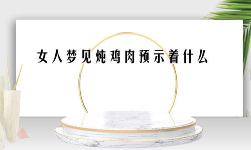 女人梦见炖鸡肉预示着什么