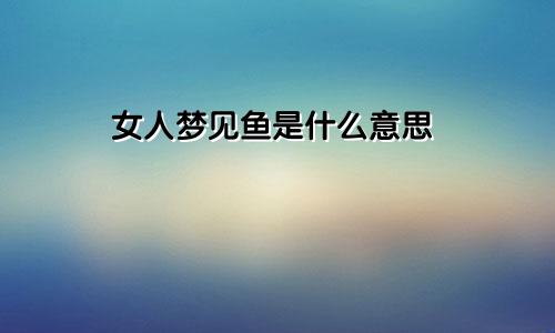 女人梦见鱼是什么意思