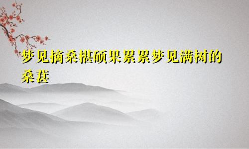 梦见摘桑椹硕果累累梦见满树的桑葚