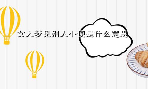 女人梦见别人小便是什么意思