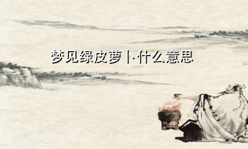 梦见绿皮萝卜什么意思