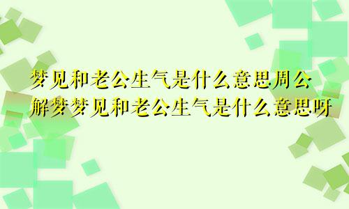 梦见和老公生气是什么意思周公解梦梦见和老公生气是什么意思呀