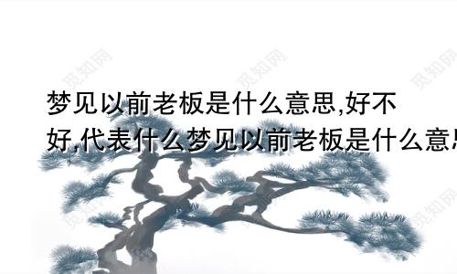 梦见以前老板是什么意思,好不好,代表什么梦见以前老板是什么意思周公解梦