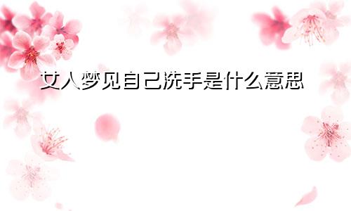 女人梦见自己洗手是什么意思