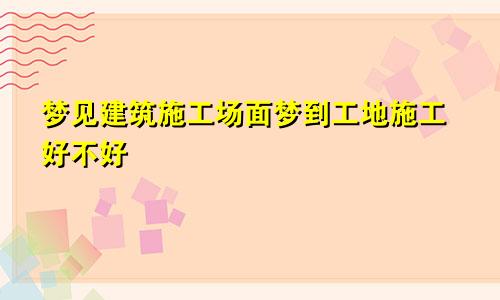 梦见建筑施工场面梦到工地施工好不好