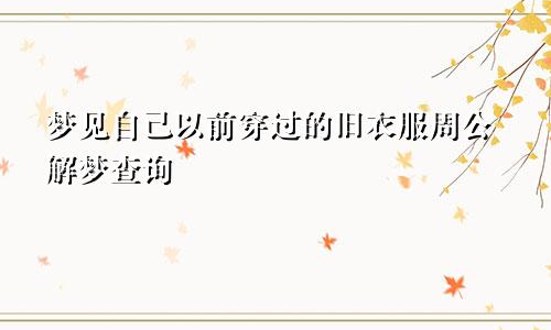 梦见自己以前穿过的旧衣服周公解梦查询