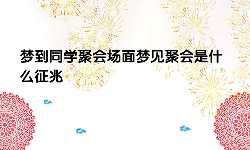 梦到同学聚会场面梦见聚会是什么征兆