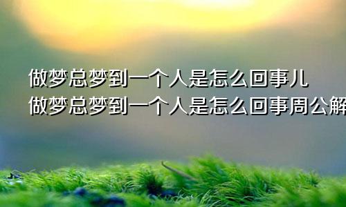 做梦总梦到一个人是怎么回事儿做梦总梦到一个人是怎么回事周公解梦
