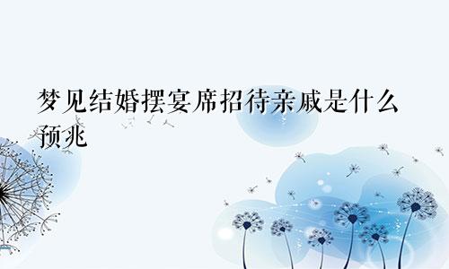 梦见结婚摆宴席招待亲戚是什么预兆