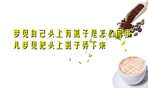 梦见自己头上有虱子是怎么回事儿梦见把头上虱子弄下来