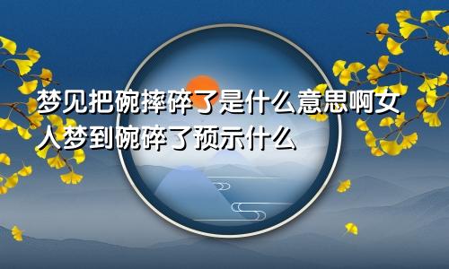 梦见把碗摔碎了是什么意思啊女人梦到碗碎了预示什么