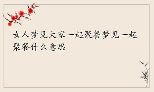 女人梦见大家一起聚餐梦见一起聚餐什么意思