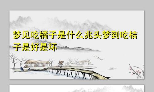 梦见吃橘子是什么兆头梦到吃桔子是好是坏