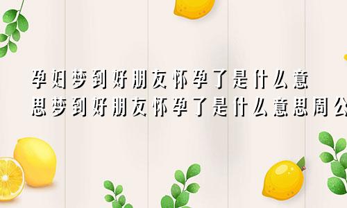 孕妇梦到好朋友怀孕了是什么意思梦到好朋友怀孕了是什么意思周公解梦