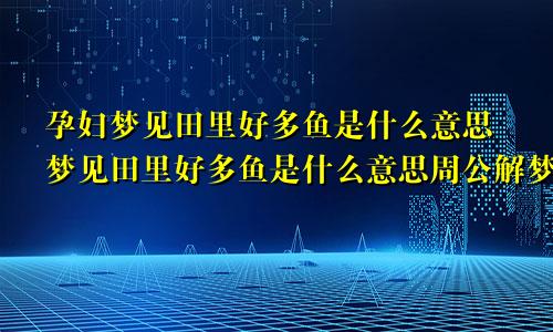 孕妇梦见田里好多鱼是什么意思梦见田里好多鱼是什么意思周公解梦