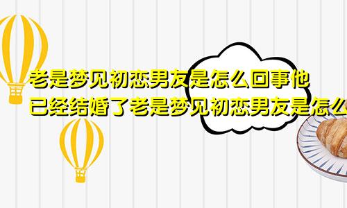老是梦见初恋男友是怎么回事他已经结婚了老是梦见初恋男友是怎么回事呢