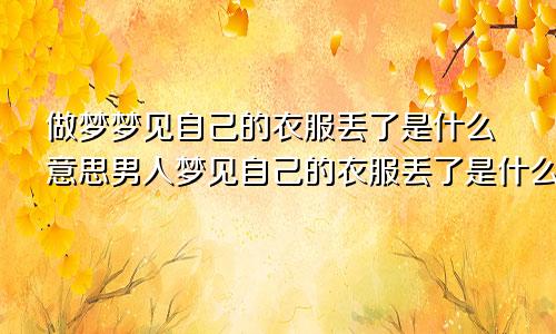 做梦梦见自己的衣服丢了是什么意思男人梦见自己的衣服丢了是什么意思