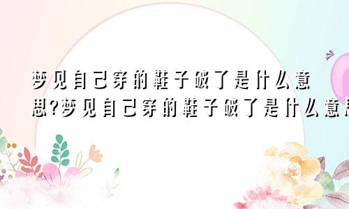 梦见自己穿的鞋子破了是什么意思?梦见自己穿的鞋子破了是什么意思周公解梦