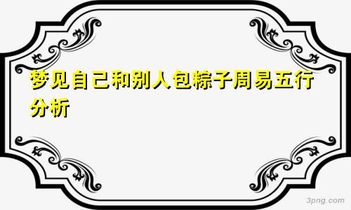 梦见自己和别人包粽子周易五行分析