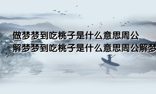 做梦梦到吃桃子是什么意思周公解梦梦到吃桃子是什么意思周公解梦梦到吃馒头