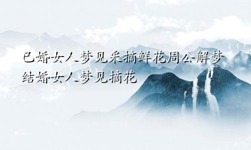 已婚女人梦见采摘鲜花周公解梦结婚女人梦见摘花