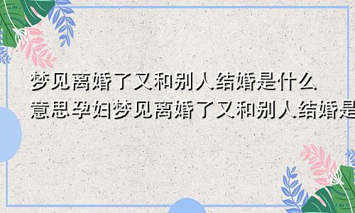 梦见离婚了又和别人结婚是什么意思孕妇梦见离婚了又和别人结婚是什么意思但是还住在一起