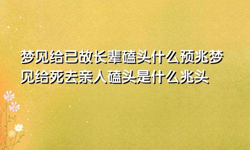 梦见给已故长辈磕头什么预兆梦见给死去亲人磕头是什么兆头