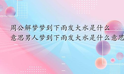 周公解梦梦到下雨发大水是什么意思男人梦到下雨发大水是什么意思