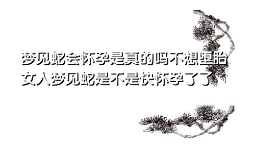 梦见蛇会怀孕是真的吗不想堕胎女人梦见蛇是不是快怀孕了了