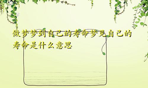 做梦梦到自己的寿命梦见自己的寿命是什么意思