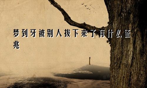 梦到牙被别人拔下来了有什么征兆