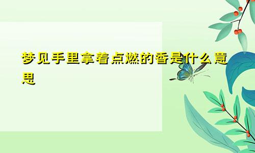 梦见手里拿着点燃的香是什么意思