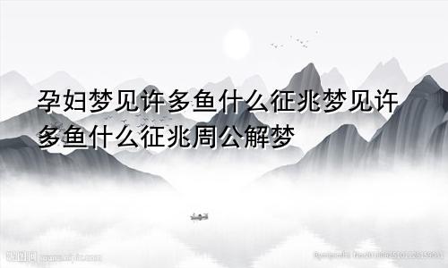 孕妇梦见许多鱼什么征兆梦见许多鱼什么征兆周公解梦