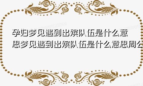 孕妇梦见遇到出殡队伍是什么意思梦见遇到出殡队伍是什么意思周公解梦