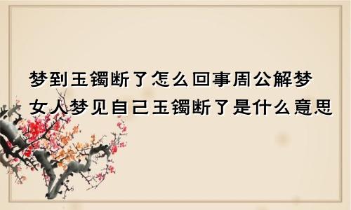 梦到玉镯断了怎么回事周公解梦女人梦见自己玉镯断了是什么意思