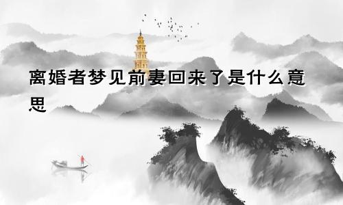 离婚者梦见前妻回来了是什么意思