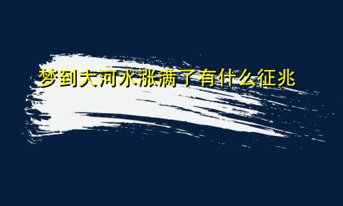 梦到大河水涨满了有什么征兆