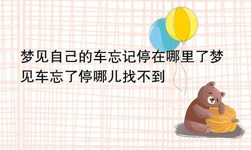 梦见自己的车忘记停在哪里了梦见车忘了停哪儿找不到