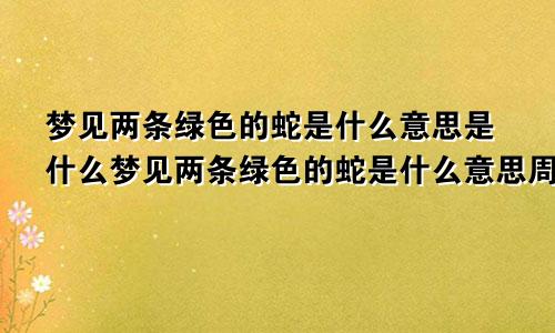 梦见两条绿色的蛇是什么意思是什么梦见两条绿色的蛇是什么意思周公解梦
