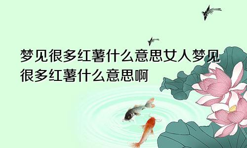 梦见很多红薯什么意思女人梦见很多红薯什么意思啊