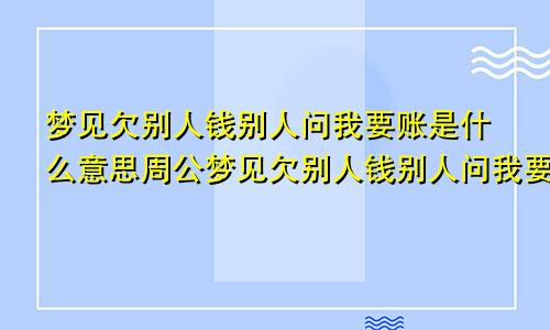 梦见欠别人钱别人问我要账是什么意思周公梦见欠别人钱别人问我要账是什么意思呀